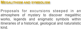 Megalithism and symbolism

Proposals for excursions steeped in an atmosphere of mystery to discover megalithic works, legends and enigmatic symbols within itineraries of a historical, geological and naturalistic kind.