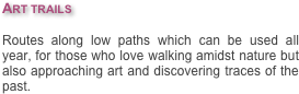 Art trails

Routes along low paths which can be used all year, for those who love walking amidst nature but also approaching art and discovering traces of the past.